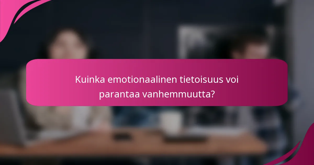 Kuinka emotionaalinen tietoisuus voi parantaa vanhemmuutta?