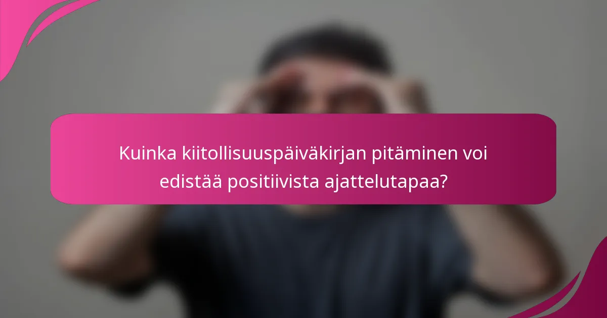 Kuinka kiitollisuuspäiväkirjan pitäminen voi edistää positiivista ajattelutapaa?