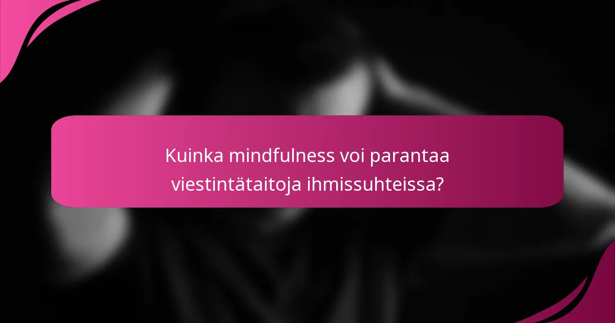 Kuinka mindfulness voi parantaa viestintätaitoja ihmissuhteissa?