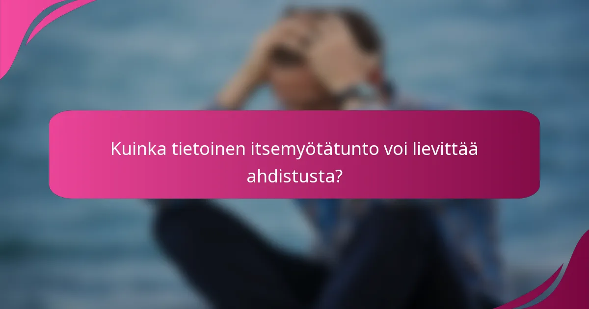 Kuinka tietoinen itsemyötätunto voi lievittää ahdistusta?