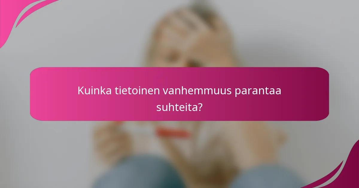 Kuinka tietoinen vanhemmuus parantaa suhteita?