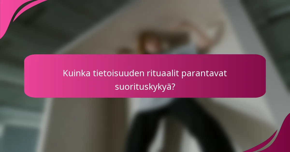 Kuinka tietoisuuden rituaalit parantavat suorituskykyä?