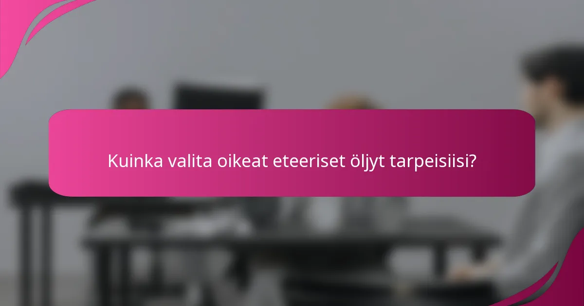 Kuinka valita oikeat eteeriset öljyt tarpeisiisi?