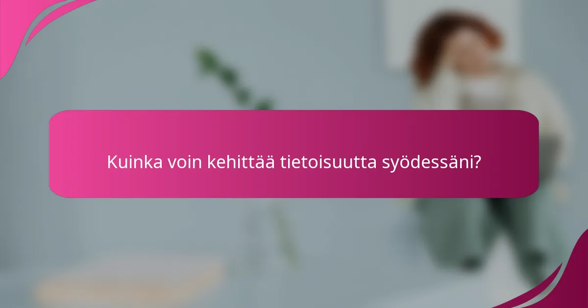 Kuinka voin kehittää tietoisuutta syödessäni?