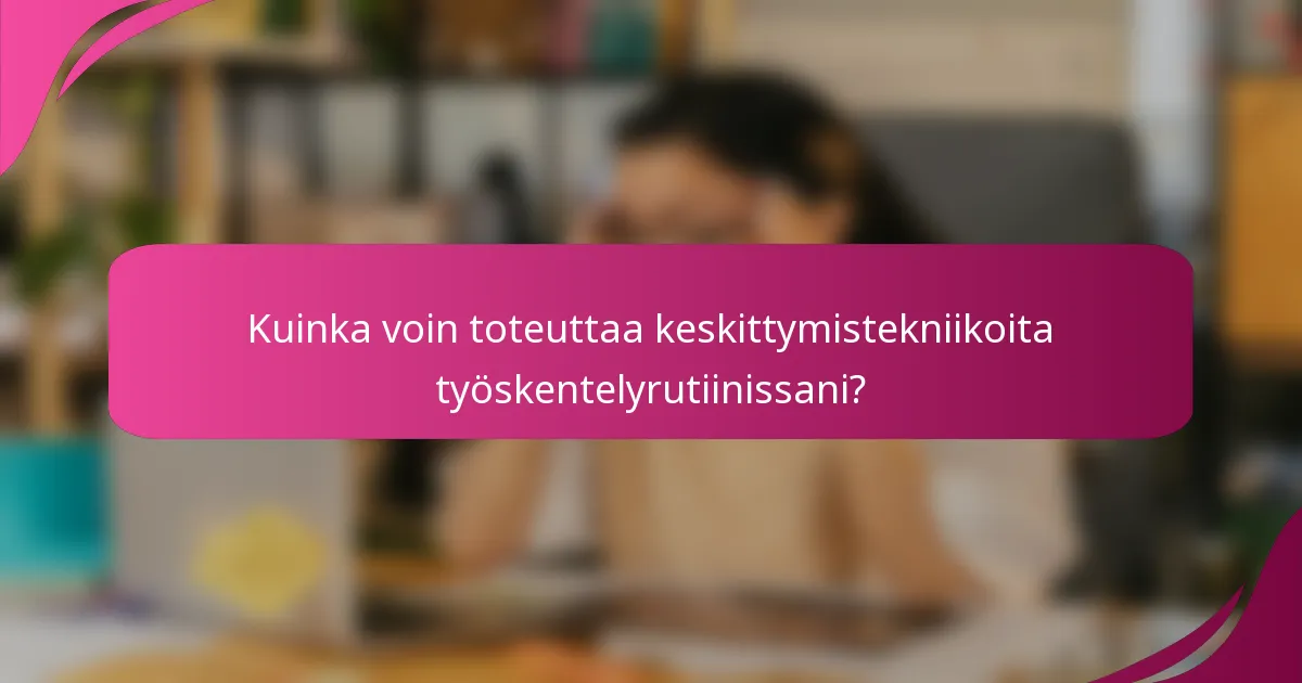 Kuinka voin toteuttaa keskittymistekniikoita työskentelyrutiinissani?