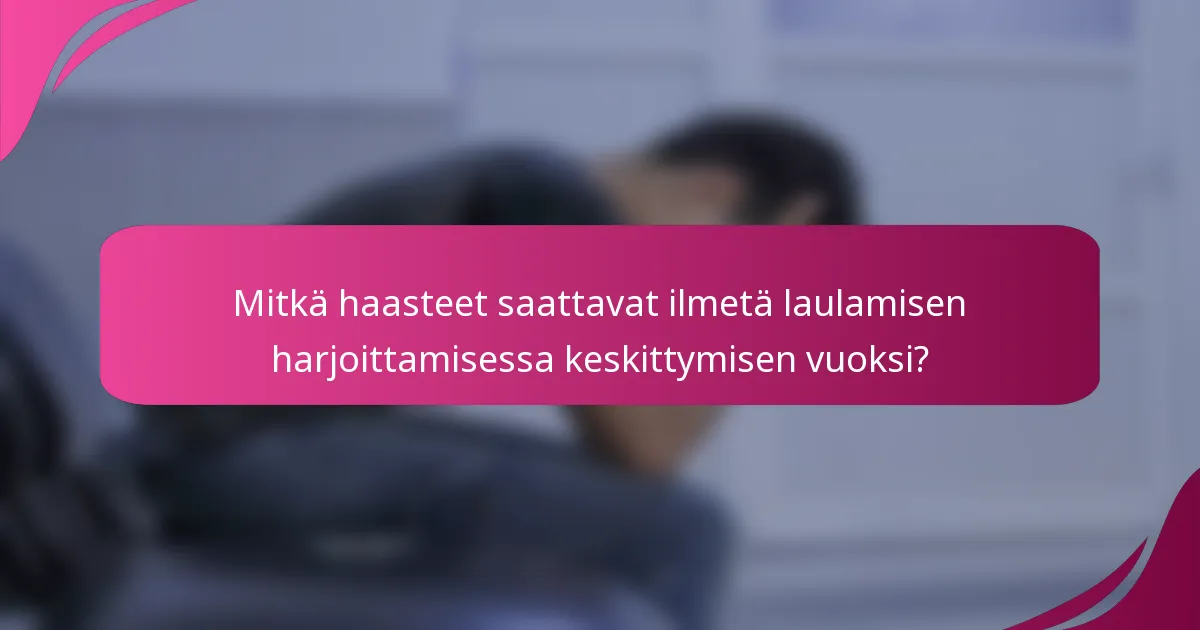 Mitkä haasteet saattavat ilmetä laulamisen harjoittamisessa keskittymisen vuoksi?
