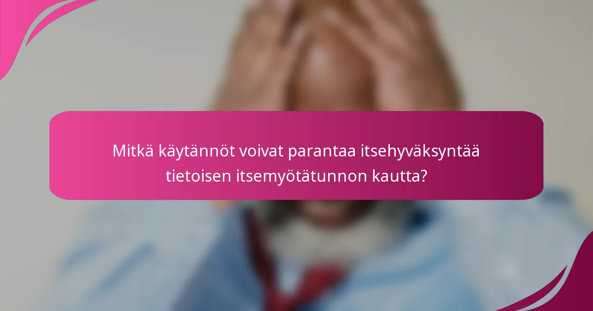 Mitkä käytännöt voivat parantaa itsehyväksyntää tietoisen itsemyötätunnon kautta?