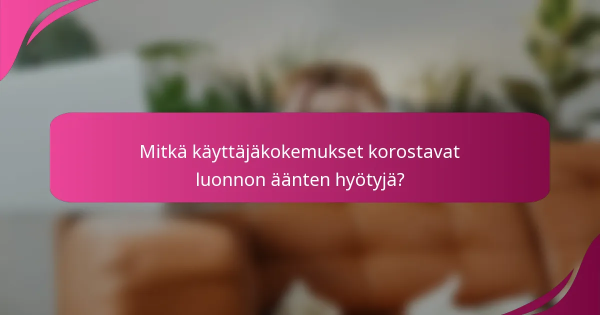 Mitkä käyttäjäkokemukset korostavat luonnon äänten hyötyjä?