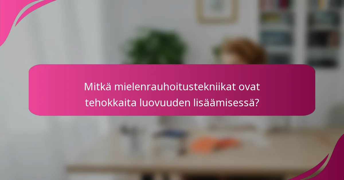 Mitkä mielenrauhoitustekniikat ovat tehokkaita luovuuden lisäämisessä?