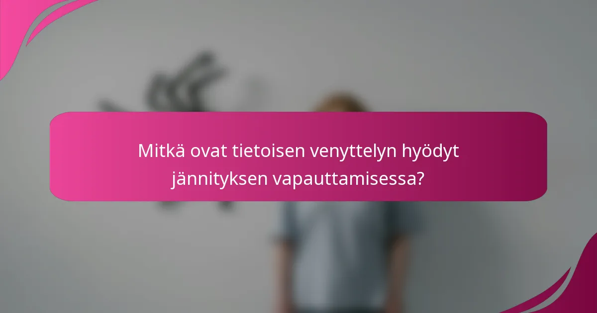 Mitkä ovat tietoisen venyttelyn hyödyt jännityksen vapauttamisessa?