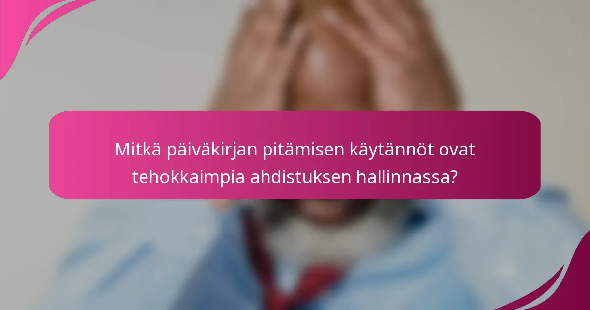 Mitkä päiväkirjan pitämisen käytännöt ovat tehokkaimpia ahdistuksen hallinnassa?