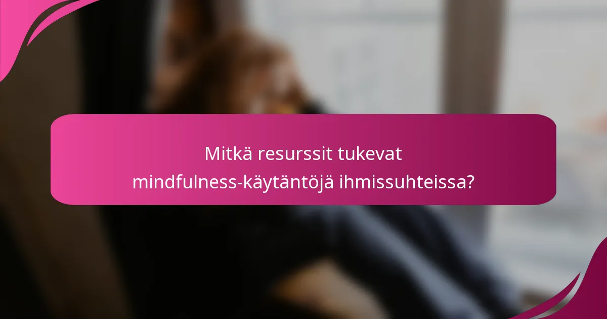Mitkä resurssit tukevat mindfulness-käytäntöjä ihmissuhteissa?