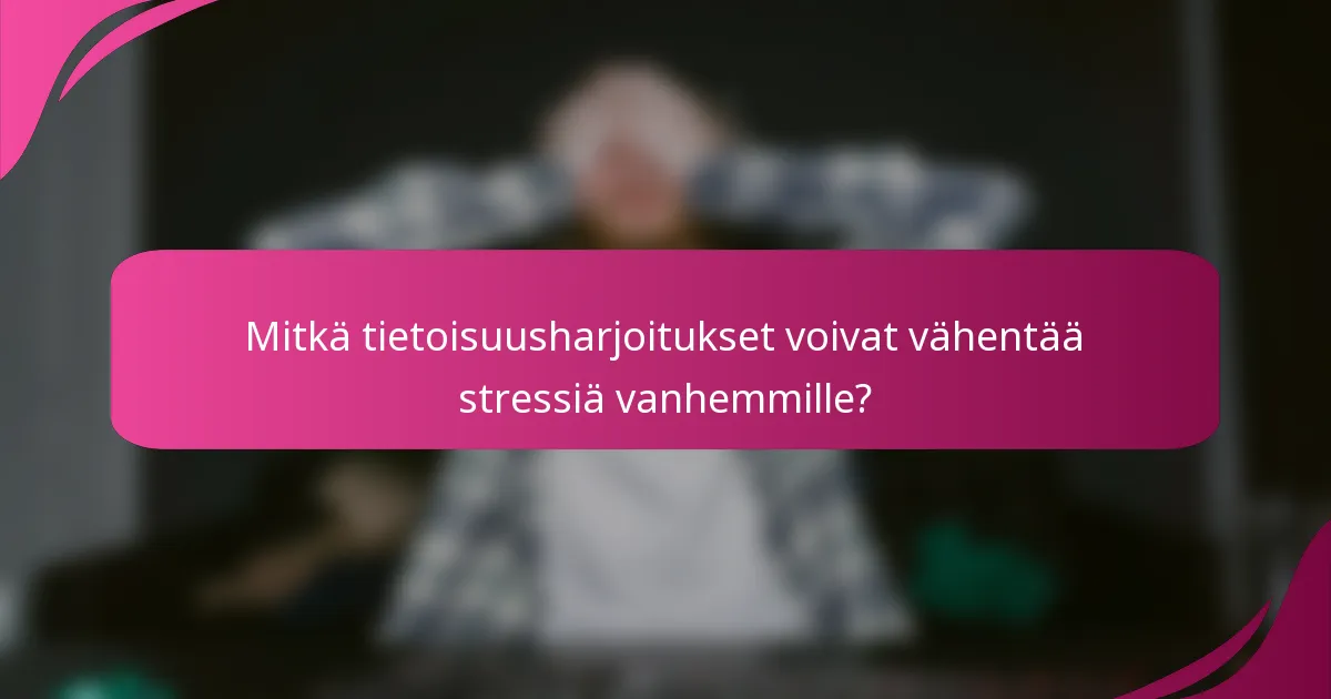 Mitkä tietoisuusharjoitukset voivat vähentää stressiä vanhemmille?